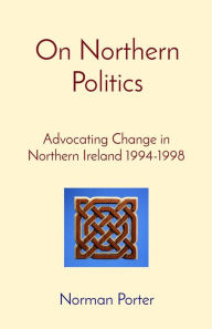 Title: On Northern Politics: Advocating Change in Northern Ireland 1994-1998, Author: Norman Porter