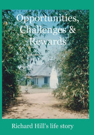 Title: Opportunities, Challenges & Rewards: Richard Hill's Life Story, Author: Richard J A Hill