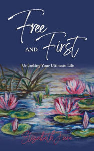 Title: Free and First: Unlocking Your Ultimate Life, Author: Elizabeth Jane