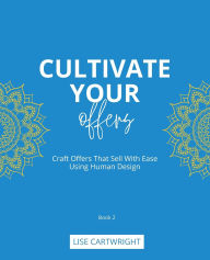 Title: Cultivate Your Offers: Craft Offers That Sell With Ease Using Human Design, Author: Lise Cartwright