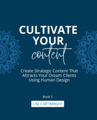 Title: Cultivate Your Content: Create Strategic Content That Attracts Your Dream Clients Using Human Design, Author: Lise Cartwright