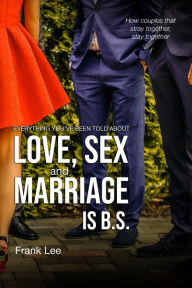 Title: Everything you've been told about Love, Sex and Marriage is B.S.: How couples that stray together, stay together, Author: Frank Lee