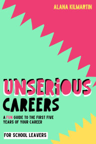 Title: Unserious Careers: A Fun Guide to the First Five Years of Your Career (for School Leavers), Author: Alana Kilmartin