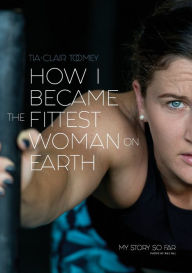 Title: How I Became the Fittest Woman on Earth: My Story So Far, Author: Tia-Clair Toomey