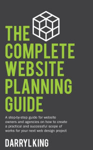 Title: The Complete Website Planning Guide: A step-by-step guide for website owners and agencies on how to create a practical and successful scope of works for your next web design project, Author: Darryl King