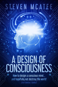 Title: A Design of Consciousness: How to design a conscious mind... and hopefully not destroy the world!, Author: Steven McAtee