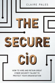 Title: The Secure CiO: How to Hire and Retain Great Cyber Security Talent to Protect your Organisation, Author: Claire Pales