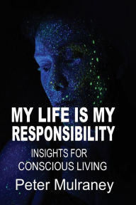 Title: My Life is My Responsibility: Insights for Conscious Living, Author: Peter Mulraney