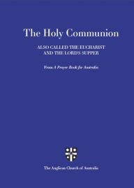 Title: Holy Communion Also Called the Eucharist and the Lord's Supper: From A Prayer Book for Australia (APBA) ebook, Author: Anglican Church of Australia