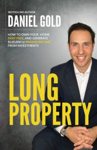 Title: Long Property: How to own your home debt-free, and generate $120,000/yr passive income from investments, Author: Daniel Gold