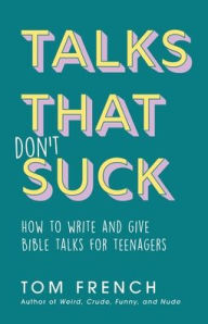 Title: Talks That Don't Suck: How to Write and Give Bible Talks for Teenagers, Author: Tom French