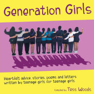 Title: Generation Girls: Heartfelt advice, stories, poems and letters written by teenage girls for teenage girls., Author: Tess Woods