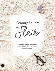 Title: Granny Square Flair US Terms Edition: 50 Fresh, Modern Variations of the Classic Crochet Square, Author: Shelley Husband