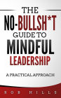 The No-Bullsh*t Guide To Mindful Leadership: A Practical Approach