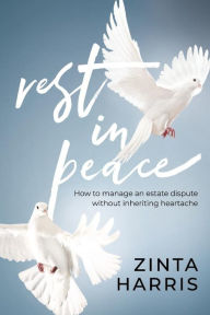 Title: Rest in Peace: How to Manage an Estate Dispute Without Inheriting Heartache, Author: Zinta Harris
