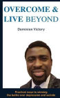 OVERCOME AND LIVE BEYOND: PRACTICAL WAYS TO WINNING THE BATTLE OVER DEPRESSION AND SUICIDE