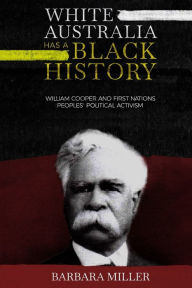 Title: White Australia Has A Black History: William Cooper And First Nations Peoples' Political Activism, Author: Barbara Miller