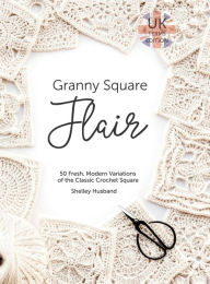 Title: Granny Square Flair UK Terms Edition: 50 Fresh, Modern Variations of the Classic Crochet Square, Author: Shelley Husband