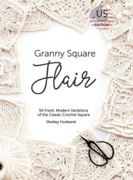 Title: Granny Square Flair US Terms Edition: 50 Fresh, Modern Variations of the Classic Crochet Square, Author: Shelley Husband