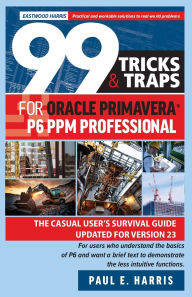 Title: 99 Tricks and Traps for Oracle Primavera P6 PPM Professional: The Casual User's Survival Guide Updated for Version 23, Author: Paul E Harris