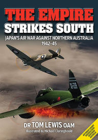 Title: The Empire Strikes South: Japan's Air War Against Northern Australia 1942-45 (Second Edition), Author: Tom Lewis OAM