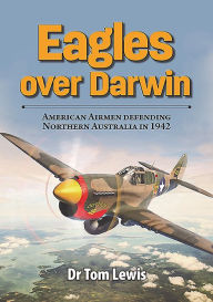 Title: Eagles over Darwin: American Airmen Defending Northern Australia in 1942, Author: Tom Lewis OAM