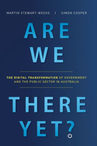 Title: Are We There Yet?: The Digital Transformation of Government and the Public Service in Australia, Author: Martin Stewart-Weeks