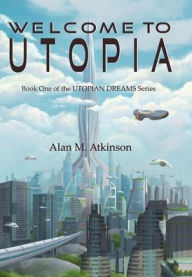 Title: Welcome to Utopia: Book One of the Utopian Dreams Series, Author: Alan Michael Atkinson