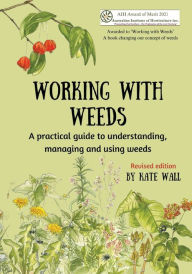 Title: Working With Weeds: A practical guide to understanding, managing and using weeds, Author: Kate Wall