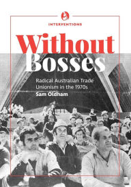 Title: Without bosses: Radical Australian Trade Unionism in the 1970s, Author: Sam Oldham