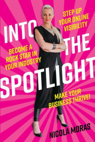 Title: Into the Spotlight: Step up your online visibility, become a rock star in your industry and make your business thrive, Author: Nicola Moras