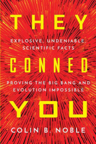 Title: They Conned You: Explosive, Undeniable Scientific Facts Proving the Big Bang and Evolution Impossible, Author: Colin B Noble