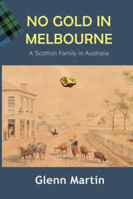 Title: No Gold in Melbourne: A Scottish Family in Australia, Author: Glenn Martin