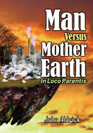 Title: Man Versus Mother Earth: In Loco Parentis, Author: John M Aldrick