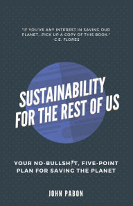 Title: Sustainability for the Rest of Us: Your No-Bullshit, Five-Point Plan for Saving the Planet, Author: John Pabon