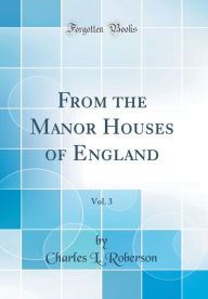 Title: From the Manor Houses of England, Vol. 3 (Classic Reprint), Author: Charles L. Roberson