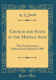 Title: Church and State in the Middle Ages: The Ford Lectures Delivered at Oxford in 1905 (Classic Reprint), Author: A. L. Smith