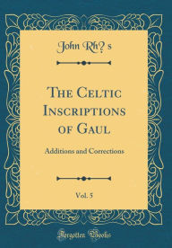 Title: The Celtic Inscriptions of Gaul, Vol. 5: Additions and Corrections (Classic Reprint), Author: John Rhys