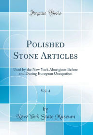 Title: Polished Stone Articles, Vol. 4: Used by the New York Aborigines Before and During European Occupation (Classic Reprint), Author: New York State Museum