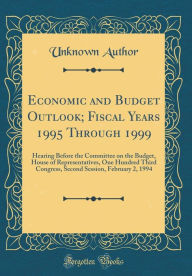 Title: Economic and Budget Outlook; Fiscal Years 1995 Through 1999: Hearing Before the Committee on the Budget, House of Representatives, One Hundred Third Congress, Second Session, February 2, 1994 (Classic Reprint), Author: Unknown Author