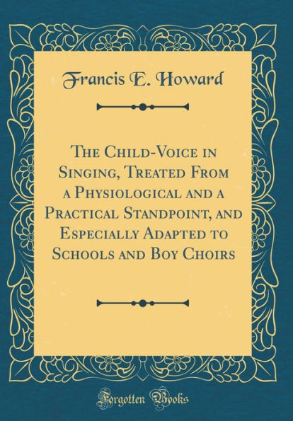 The Child-Voice in Singing, Treated from a Physiological and a Practical Standpoint, and Especially Adapted to Schools and Boy Choirs (Classic Reprint)