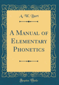 Title: A Manual of Elementary Phonetics (Classic Reprint), Author: A. W. Burt