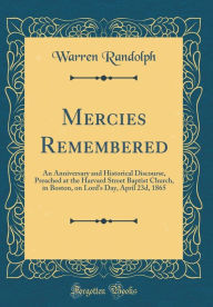 Title: Mercies Remembered: An Anniversary and Historical Discourse, Preached at the Harvard Street Baptist Church, in Boston, on Lord's Day, April 23d, 1865 (Classic Reprint), Author: Warren Randolph