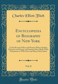 Title: Encyclopedia of Biography of New York, Vol. 8: A Life Record of Men and Women Whose Sterling Character and Energy and Industry Have Made Them Preëminent in Their Own and Many Other States (Classic Reprint), Author: Charles Elliott Fitch