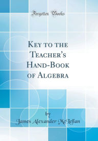 Title: Key to the Teacher's Hand-Book of Algebra (Classic Reprint), Author: James Alexander McLellan