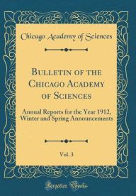 Title: Bulletin of the Chicago Academy of Sciences, Vol. 3: Annual Reports for the Year 1912, Winter and Spring Announcements (Classic Reprint), Author: Chicago Academy of Sciences