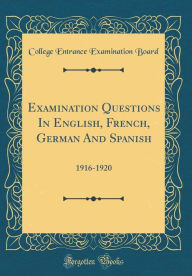 Title: Examination Questions in English, French, German and Spanish: 1916-1920 (Classic Reprint), Author: College Entrance Examination Board