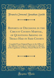 Title: Reports of Decisions in the Circuit Courts Martial, of Questions Arising on Trials Had in Said Courts: Compiled From Original Papers in the Office of the Adjutant General, in Conformity to a Resolve of the Legislature of Maine, Passed March 31, 1831, Author: Francis Ormond Jonathan Smith