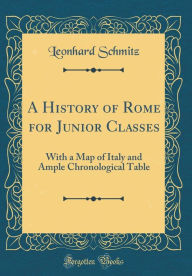 Title: A History of Rome for Junior Classes: With a Map of Italy and Ample Chronological Table (Classic Reprint), Author: Leonhard Schmitz