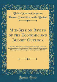 Title: Mid-Session Review of the Economic and Budget Outlook: Hearing Before the Committee on the Budget, House of Representatives, One Hundred Third Congress, First Session, Hearing Held in Washington, DC, September 14, 1993 (Classic Reprint), Author: United States; Congress; House; Budget
